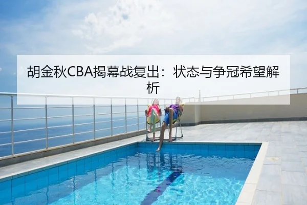 胡金秋CBA揭幕战复出：状态与争冠希望解析（kaiyun）